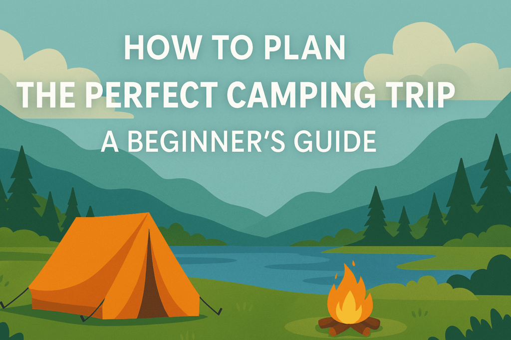 How to Plan the Perfect Camping Trip: A Beginner’s Guide