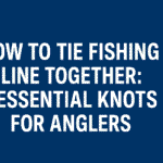 How to Tie Fishing Line Together: 7 Essential Knots for Anglers